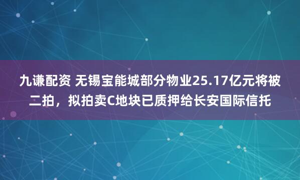 九谦配资 无锡宝能城部分物业25.17亿元将被二拍，拟拍卖C地块已质押给长安国际信托