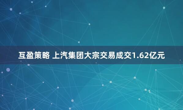 互盈策略 上汽集团大宗交易成交1.62亿元