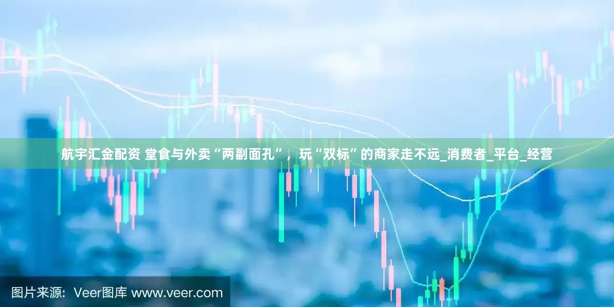 航宇汇金配资 堂食与外卖“两副面孔”，玩“双标”的商家走不远_消费者_平台_经营