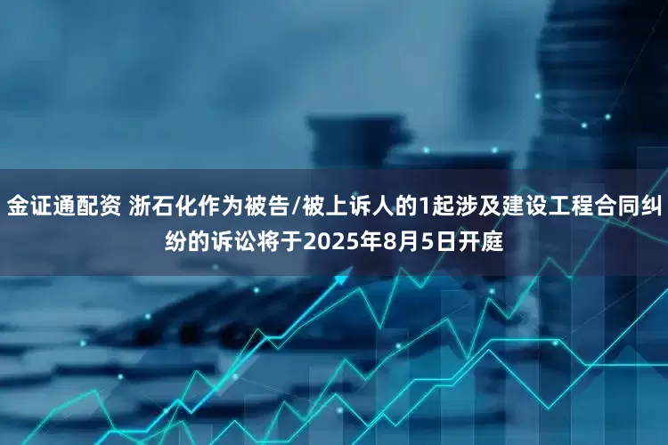 金证通配资 浙石化作为被告/被上诉人的1起涉及建设工程合同纠纷的诉讼将于2025年8月5日开庭