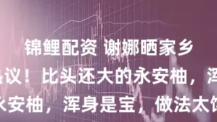 锦鲤配资 谢娜晒家乡柚子引热议！比头还大的永安柚，浑身是宝，做法太馋人