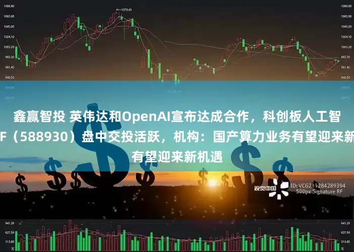 鑫赢智投 英伟达和OpenAI宣布达成合作，科创板人工智能ETF（588930）盘中交投活跃，机构：国产算力业务有望迎来新机遇