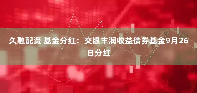 久融配资 基金分红：交银丰润收益债券基金9月26日分红