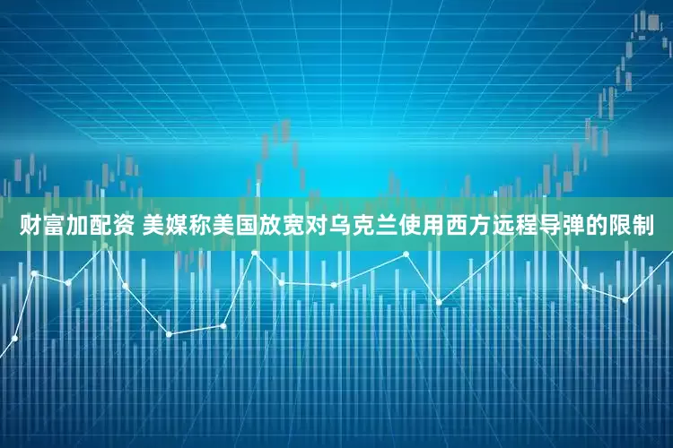 财富加配资 美媒称美国放宽对乌克兰使用西方远程导弹的限制