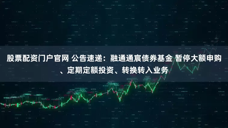 股票配资门户官网 公告速递：融通通宸债券基金 暂停大额申购、定期定额投资、转换转入业务