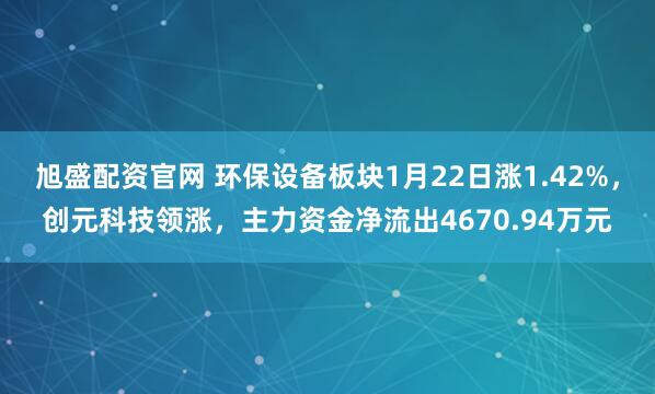 旭盛配资官网 环保设备板块1月22日涨1.42%，创元科技领涨，主力资金净流出4670.94万元