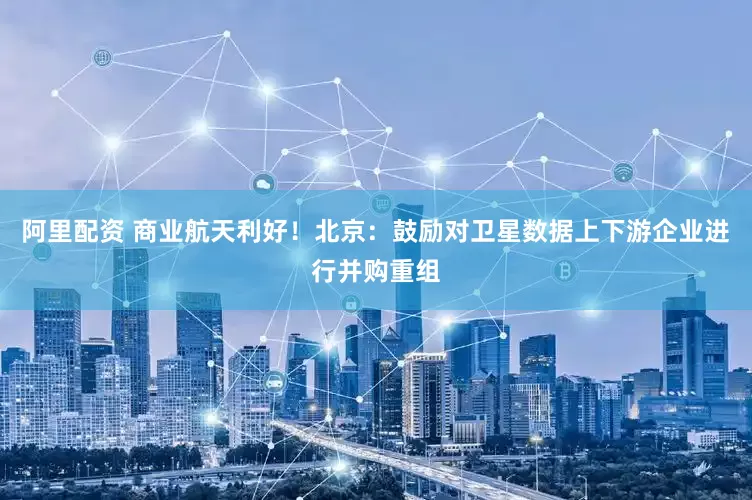 阿里配资 商业航天利好！北京：鼓励对卫星数据上下游企业进行并购重组