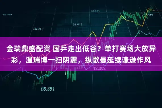 金瑞鼎盛配资 国乒走出低谷？单打赛场大放异彩，温瑞博一扫阴霾，纵歌曼延续谦逊作风