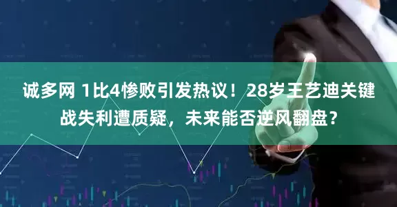 诚多网 1比4惨败引发热议！28岁王艺迪关键战失利遭质疑，未来能否逆风翻盘？